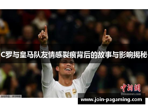 C罗与皇马队友情感裂痕背后的故事与影响揭秘