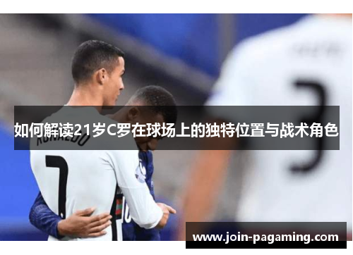 如何解读21岁C罗在球场上的独特位置与战术角色 如何解读21岁C罗在球场上的独特位置与战术角色