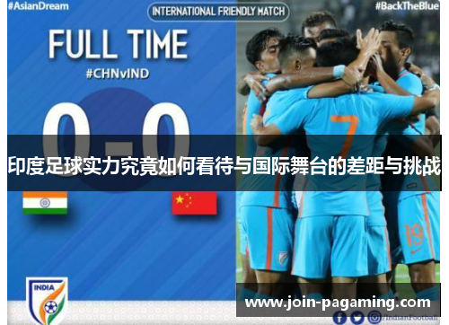 印度足球实力究竟如何看待与国际舞台的差距与挑战