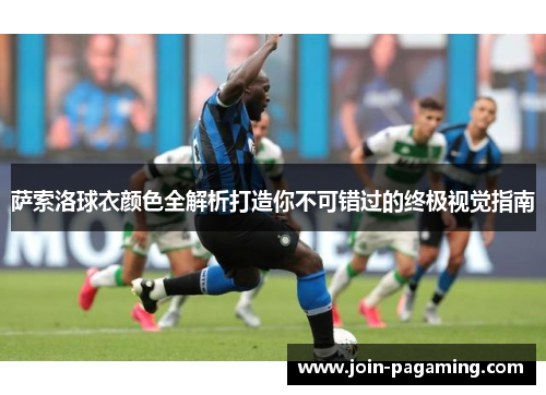 萨索洛球衣颜色全解析打造你不可错过的终极视觉指南 萨索洛球衣颜色全解析打造你不可错过的终极视觉指南