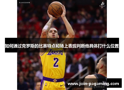 如何通过克罗斯的比赛特点和场上表现判断他具体打什么位置 如何通过克罗斯的比赛特点和场上表现判断他具体打什么位置