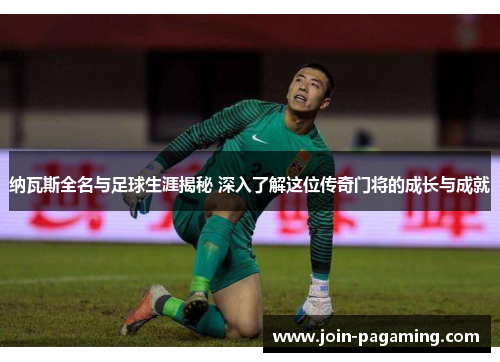 纳瓦斯全名与足球生涯揭秘 深入了解这位传奇门将的成长与成就 纳瓦斯全名与足球生涯揭秘 深入了解这位传奇门将的成长与成就
