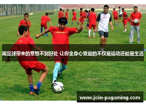 踢足球带来的意想不到好处 让你全身心受益的不仅是运动还能是生活 踢足球带来的意想不到好处 让你全身心受益的不仅是运动还能是生活