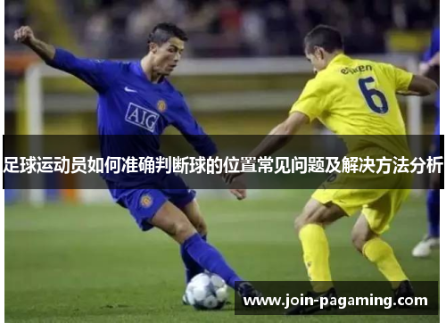 足球运动员如何准确判断球的位置常见问题及解决方法分析 足球运动员如何准确判断球的位置常见问题及解决方法分析