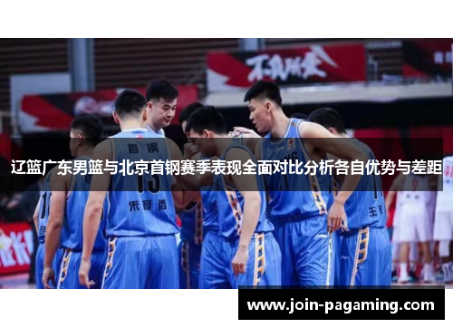 辽篮广东男篮与北京首钢赛季表现全面对比分析各自优势与差距 辽篮广东男篮与北京首钢赛季表现全面对比分析各自优势与差距