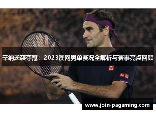 辛纳逆袭夺冠：2023澳网男单赛况全解析与赛事亮点回顾