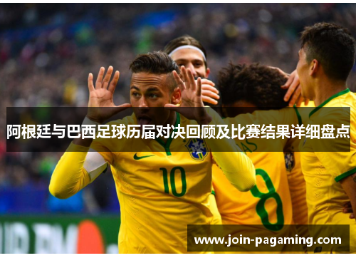 阿根廷与巴西足球历届对决回顾及比赛结果详细盘点