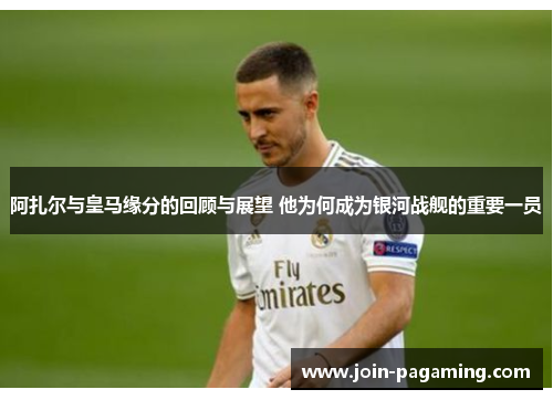 阿扎尔与皇马缘分的回顾与展望 他为何成为银河战舰的重要一员 阿扎尔与皇马缘分的回顾与展望 他为何成为银河战舰的重要一员