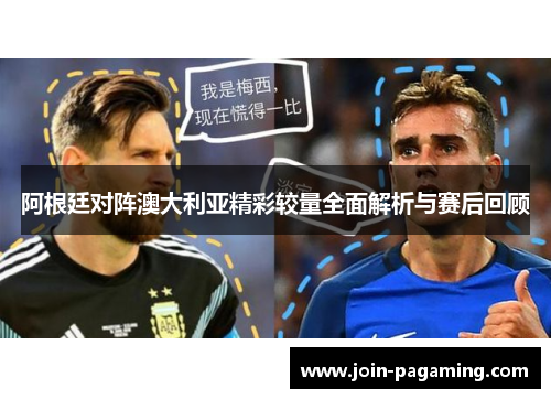 阿根廷对阵澳大利亚精彩较量全面解析与赛后回顾 阿根廷对阵澳大利亚精彩较量全面解析与赛后回顾
