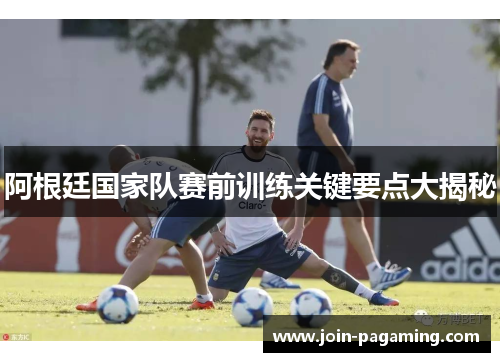 阿根廷国家队赛前训练关键要点大揭秘 阿根廷国家队赛前训练关键要点大揭秘