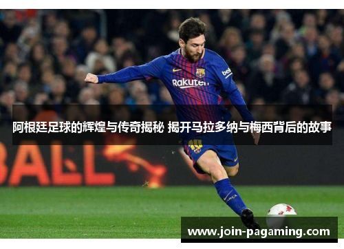 阿根廷足球的辉煌与传奇揭秘 揭开马拉多纳与梅西背后的故事 阿根廷足球的辉煌与传奇揭秘 揭开马拉多纳与梅西背后的故事