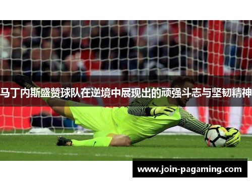 马丁内斯盛赞球队在逆境中展现出的顽强斗志与坚韧精神 马丁内斯盛赞球队在逆境中展现出的顽强斗志与坚韧精神