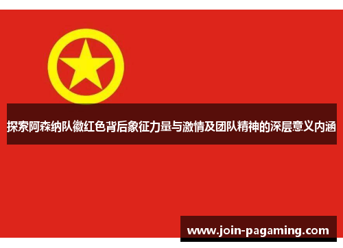 探索阿森纳队徽红色背后象征力量与激情及团队精神的深层意义内涵 探索阿森纳队徽红色背后象征力量与激情及团队精神的深层意义内涵