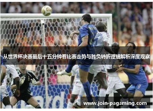 从世界杯决赛最后十五分钟看比赛走势与胜负转折逻辑解析深度观察 从世界杯决赛最后十五分钟看比赛走势与胜负转折逻辑解析深度观察