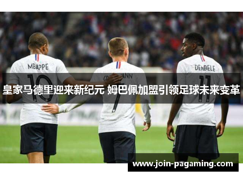 皇家马德里迎来新纪元 姆巴佩加盟引领足球未来变革 皇家马德里迎来新纪元 姆巴佩加盟引领足球未来变革