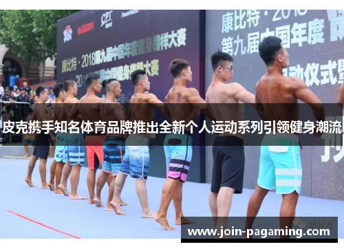皮克携手知名体育品牌推出全新个人运动系列引领健身潮流 皮克携手知名体育品牌推出全新个人运动系列引领健身潮流