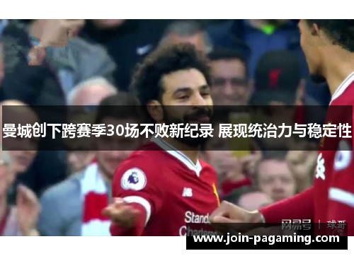 曼城创下跨赛季30场不败新纪录 展现统治力与稳定性