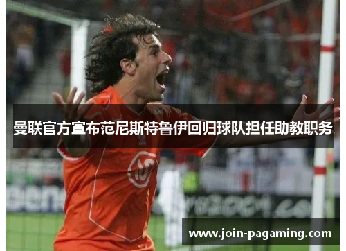 曼联官方宣布范尼斯特鲁伊回归球队担任助教职务