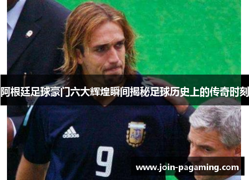 阿根廷足球豪门六大辉煌瞬间揭秘足球历史上的传奇时刻 阿根廷足球豪门六大辉煌瞬间揭秘足球历史上的传奇时刻