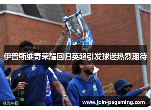 伊普斯维奇荣耀回归英超引发球迷热烈期待 伊普斯维奇荣耀回归英超引发球迷热烈期待
