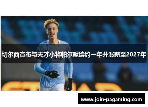 切尔西宣布与天才小将帕尔默续约一年并涨薪至2027年 切尔西宣布与天才小将帕尔默续约一年并涨薪至2027年
