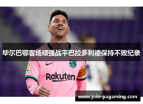 毕尔巴鄂客场顽强战平巴拉多利德保持不败纪录