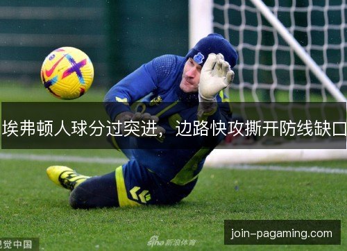 埃弗顿人球分过突进,边路快攻撕开防线缺口 埃弗顿人球分过突进,边路快攻撕开防线缺口