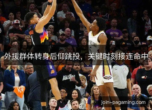 外援群体转身后仰跳投，关键时刻接连命中